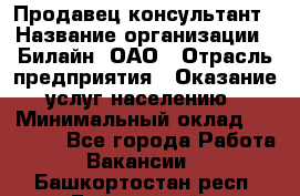 Продавец-консультант › Название организации ­ Билайн, ОАО › Отрасль предприятия ­ Оказание услуг населению › Минимальный оклад ­ 16 000 - Все города Работа » Вакансии   . Башкортостан респ.,Баймакский р-н